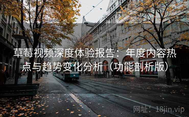 草莓视频深度体验报告:年度内容热点与趋势变化分析(功能剖析版) 草莓视频深度体验报告:年度内容热点与趋势变化分析(功能剖析版)
