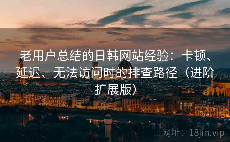 老用户总结的日韩网站经验:卡顿、延迟、无法访问时的排查路径(进阶扩展版) 老用户总结的日韩网站经验:卡顿、延迟、无法访问时的排查路径(进阶扩展版)