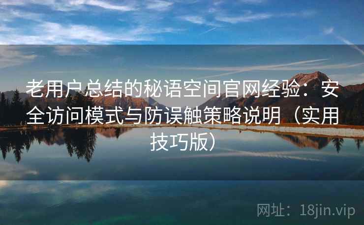 老用户总结的秘语空间官网经验：安全访问模式与防误触策略说明（实用技巧版）