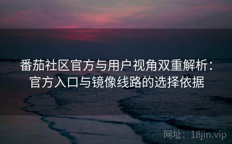 番茄社区官方与用户视角双重解析：官方入口与镜像线路的选择依据