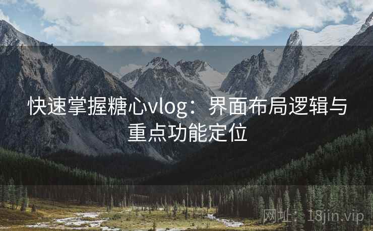 快速掌握糖心vlog：界面布局逻辑与重点功能定位