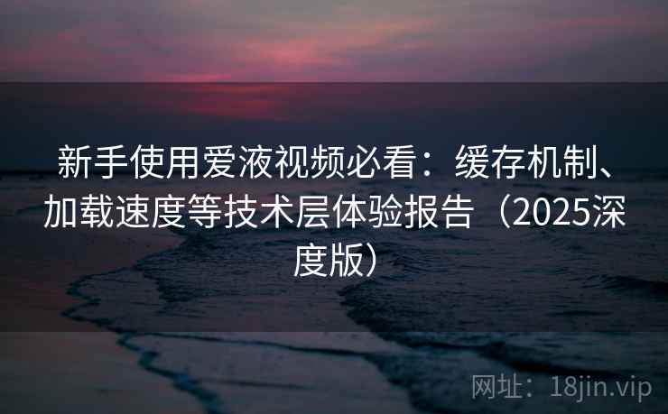 新手使用爱液视频必看:缓存机制、加载速度等技术层体验报告(2025深度版) 新手使用爱液视频必看:缓存机制、加载速度等技术层体验报告(2025深度版)