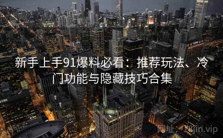 新手上手91爆料必看：推荐玩法、冷门功能与隐藏技巧合集