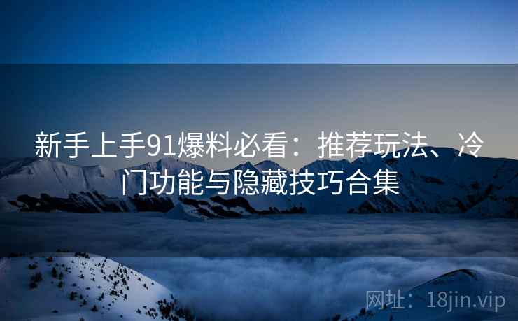 新手上手91爆料必看:推荐玩法、冷门功能与隐藏技巧合集 新手上手91爆料必看:推荐玩法、冷门功能与隐藏技巧合集