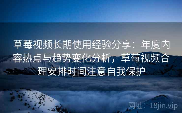 草莓视频长期使用经验分享:年度内容热点与趋势变化分析,草莓视频合理安排时间注意自我保护 草莓视频长期使用经验分享:年度内容热点与趋势变化分析,草莓视频合理安排时间注意自我保护