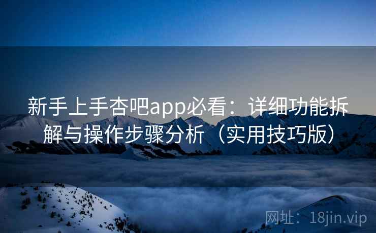 新手上手杏吧app必看:详细功能拆解与操作步骤分析(实用技巧版) 新手上手杏吧app必看:详细功能拆解与操作步骤分析(实用技巧版)