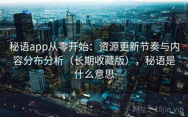 秘语app从零开始：资源更新节奏与内容分布分析（长期收藏版），秘语是什么意思