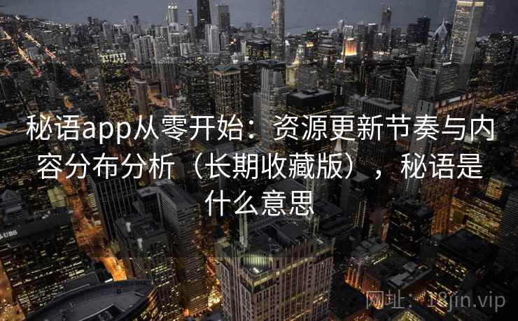 秘语app从零开始:资源更新节奏与内容分布分析(长期收藏版),秘语是什么意思 秘语app从零开始:资源更新节奏与内容分布分析(长期收藏版),秘语是什么意思
