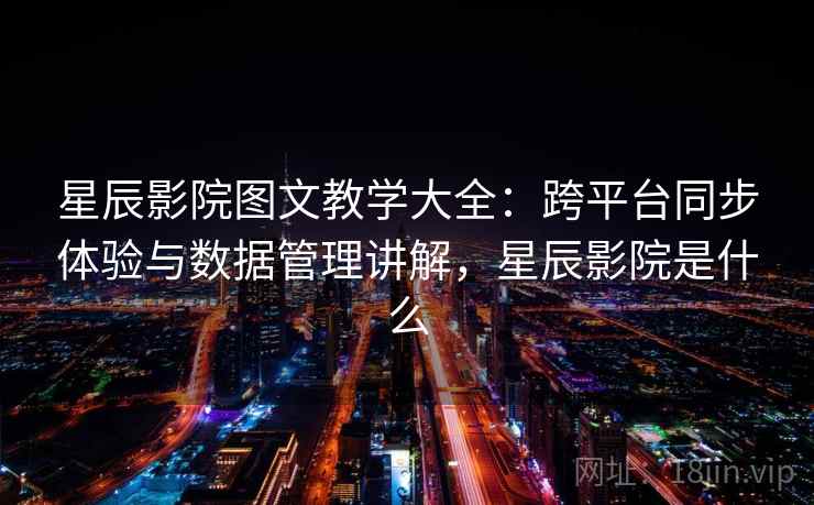 星辰影院图文教学大全：跨平台同步体验与数据管理讲解，星辰影院是什么
