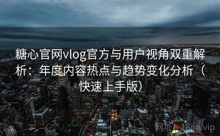糖心官网vlog官方与用户视角双重解析：年度内容热点与趋势变化分析（快速上手版）