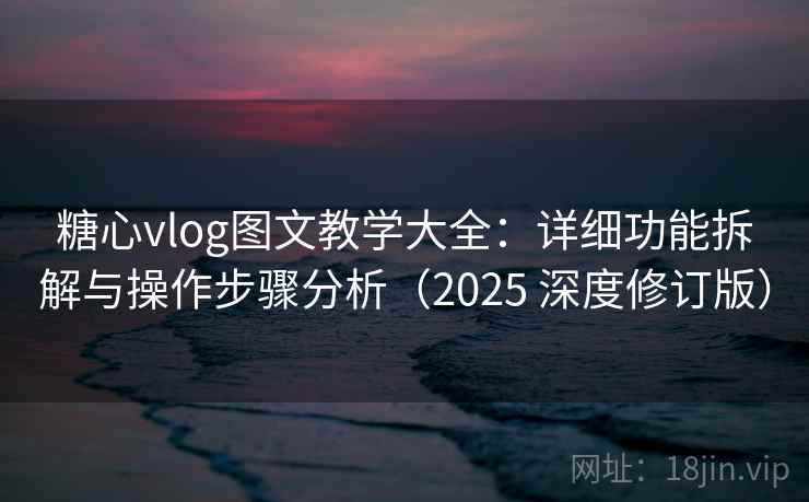 糖心vlog图文教学大全：详细功能拆解与操作步骤分析（2025 深度修订版）