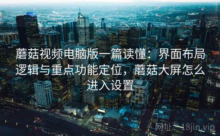 蘑菇视频电脑版一篇读懂：界面布局逻辑与重点功能定位，蘑菇大屏怎么进入设置