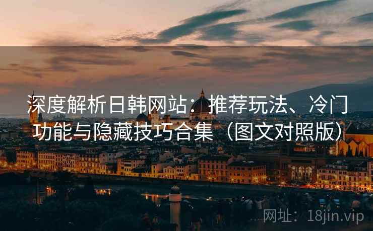 深度解析日韩网站：推荐玩法、冷门功能与隐藏技巧合集（图文对照版）