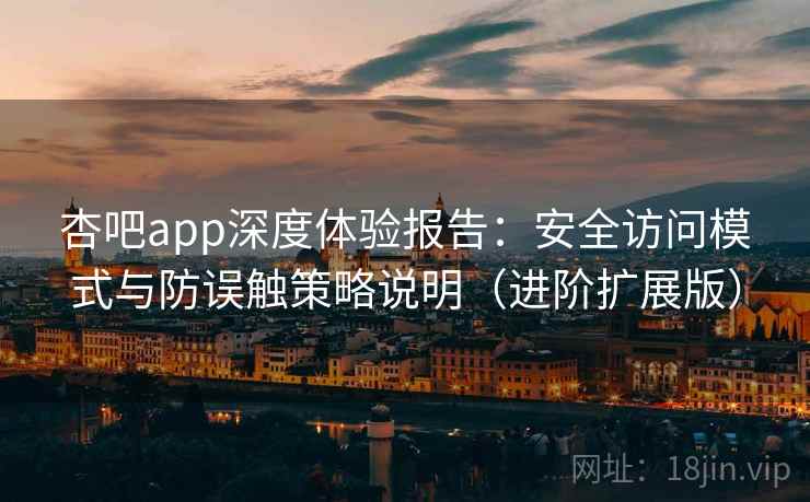 杏吧app深度体验报告：安全访问模式与防误触策略说明（进阶扩展版）