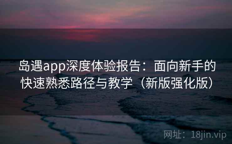岛遇app深度体验报告:面向新手的快速熟悉路径与教学(新版强化版) 岛遇app深度体验报告:面向新手的快速熟悉路径与教学(新版强化版)
