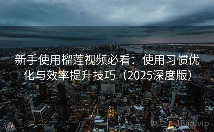 新手使用榴莲视频必看：使用习惯优化与效率提升技巧（2025深度版）