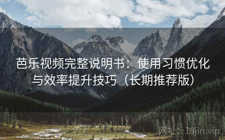 芭乐视频完整说明书：使用习惯优化与效率提升技巧（长期推荐版）