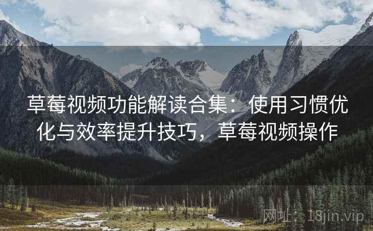 草莓视频功能解读合集:使用习惯优化与效率提升技巧,草莓视频操作 草莓视频功能解读合集:使用习惯优化与效率提升技巧,草莓视频操作