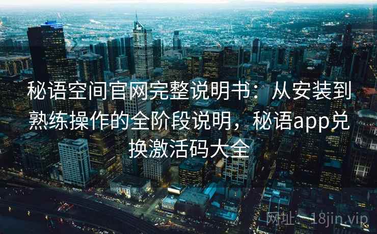 秘语空间官网完整说明书：从安装到熟练操作的全阶段说明，秘语app兑换激活码大全