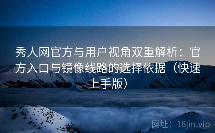 秀人网官方与用户视角双重解析：官方入口与镜像线路的选择依据（快速上手版）