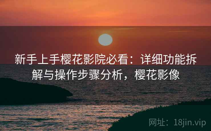新手上手樱花影院必看：详细功能拆解与操作步骤分析，樱花影像
