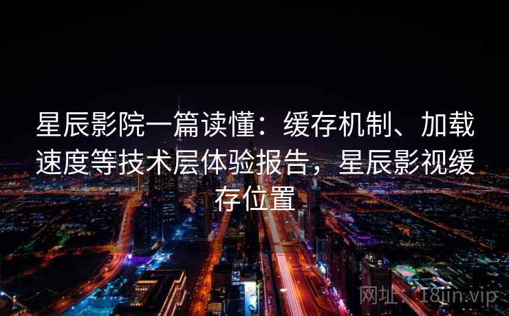 星辰影院一篇读懂:缓存机制、加载速度等技术层体验报告,星辰影视缓存位置 星辰影院一篇读懂:缓存机制、加载速度等技术层体验报告,星辰影视缓存位置