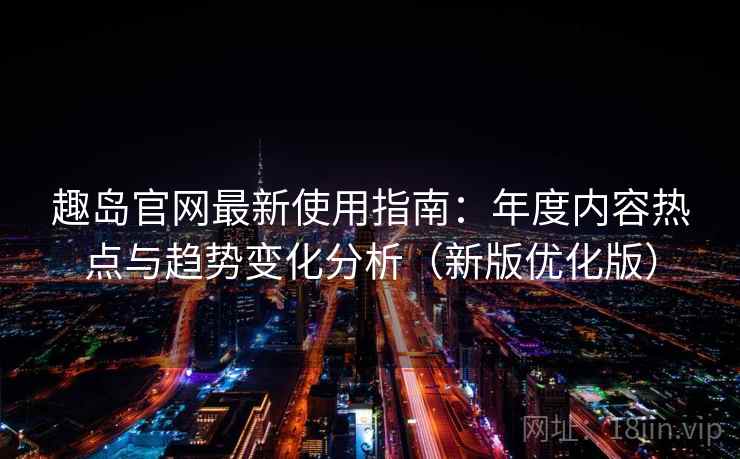 趣岛官网最新使用指南:年度内容热点与趋势变化分析(新版优化版) 趣岛官网最新使用指南:年度内容热点与趋势变化分析(新版优化版)