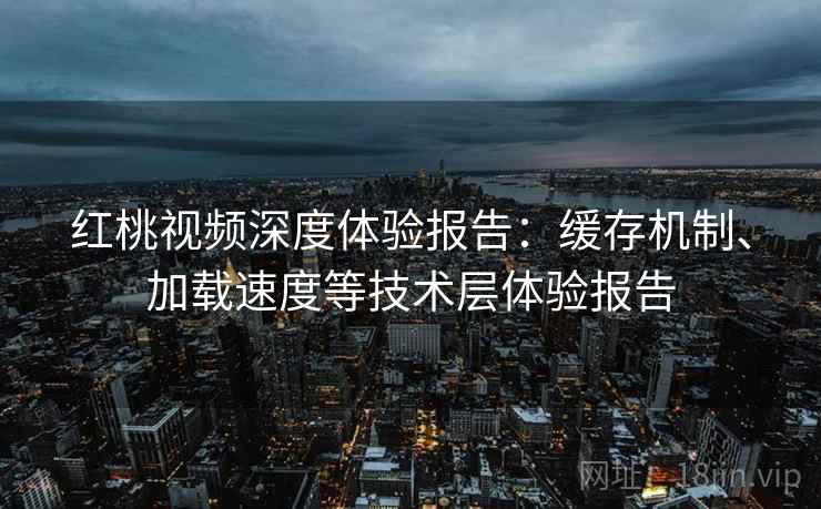 红桃视频深度体验报告:缓存机制、加载速度等技术层体验报告 红桃视频深度体验报告:缓存机制、加载速度等技术层体验报告