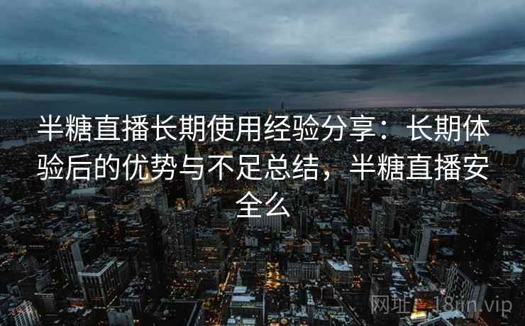 半糖直播长期使用经验分享：长期体验后的优势与不足总结，半糖直播安全么