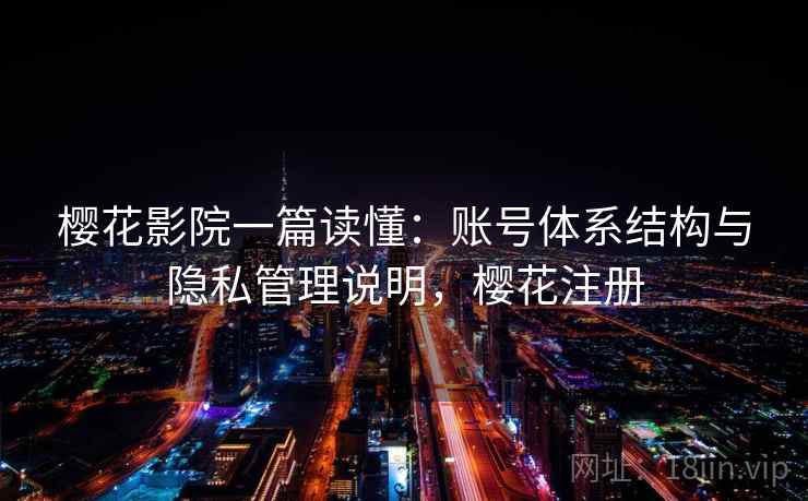 樱花影院一篇读懂：账号体系结构与隐私管理说明，樱花注册