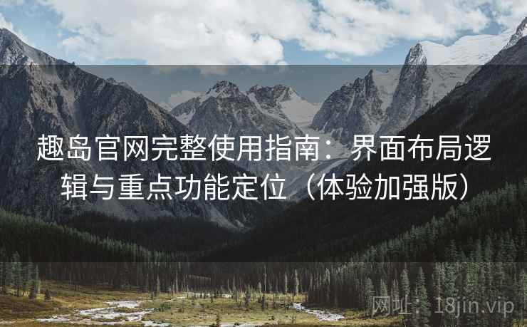 趣岛官网完整使用指南：界面布局逻辑与重点功能定位（体验加强版）