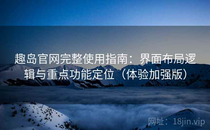 趣岛官网完整使用指南：界面布局逻辑与重点功能定位（体验加强版）