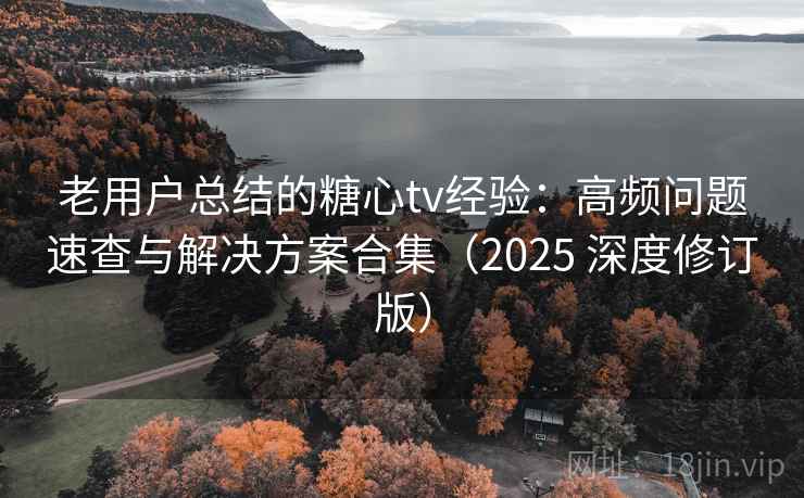 老用户总结的糖心tv经验：高频问题速查与解决方案合集（2025 深度修订版）