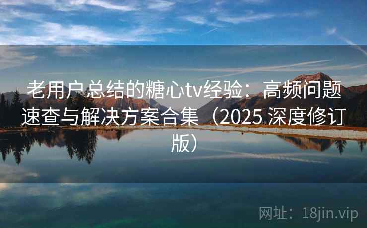 老用户总结的糖心tv经验：高频问题速查与解决方案合集（2025 深度修订版）