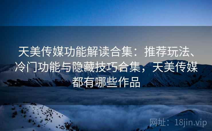 天美传媒功能解读合集：推荐玩法、冷门功能与隐藏技巧合集，天美传媒都有哪些作品
