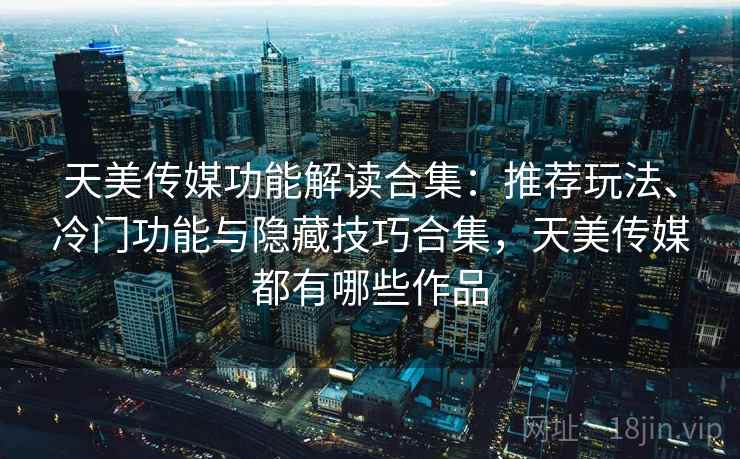 天美传媒功能解读合集：推荐玩法、冷门功能与隐藏技巧合集，天美传媒都有哪些作品