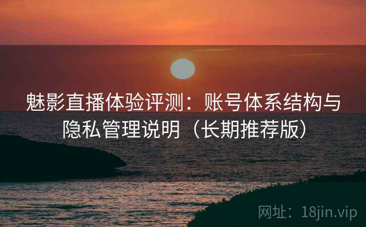 魅影直播体验评测：账号体系结构与隐私管理说明（长期推荐版）
