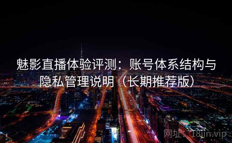 魅影直播体验评测：账号体系结构与隐私管理说明（长期推荐版）