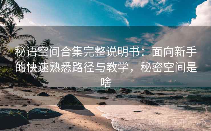 秘语空间合集完整说明书：面向新手的快速熟悉路径与教学，秘密空间是啥
