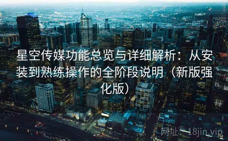 星空传媒功能总览与详细解析：从安装到熟练操作的全阶段说明（新版强化版）