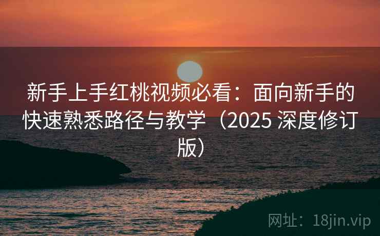 新手上手红桃视频必看：面向新手的快速熟悉路径与教学（2025 深度修订版）