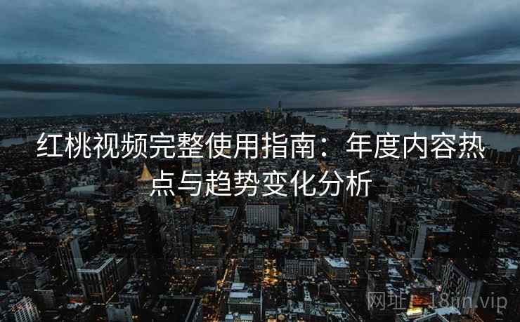 红桃视频完整使用指南：年度内容热点与趋势变化分析