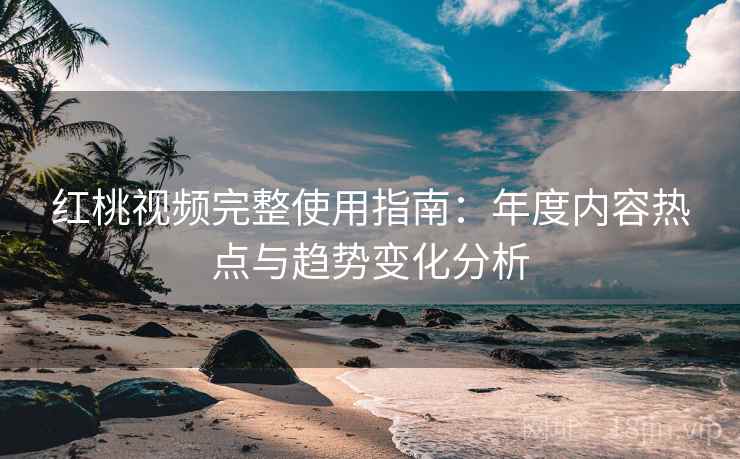 红桃视频完整使用指南：年度内容热点与趋势变化分析
