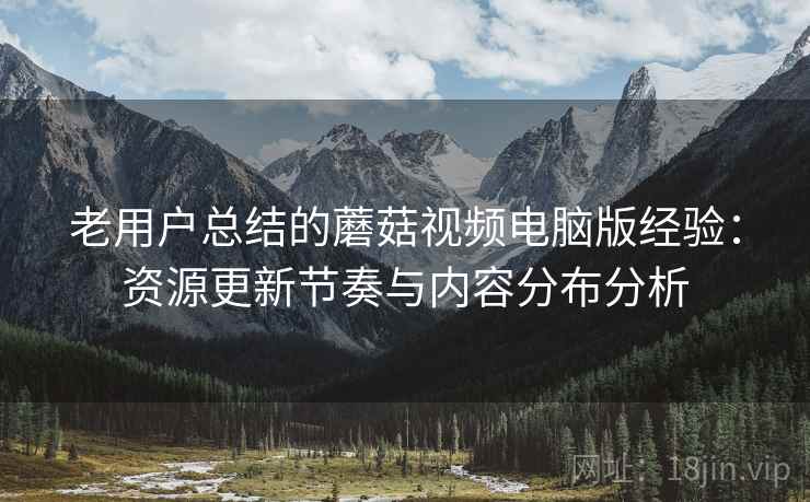 老用户总结的蘑菇视频电脑版经验：资源更新节奏与内容分布分析