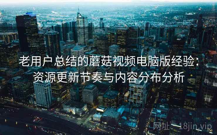 老用户总结的蘑菇视频电脑版经验：资源更新节奏与内容分布分析