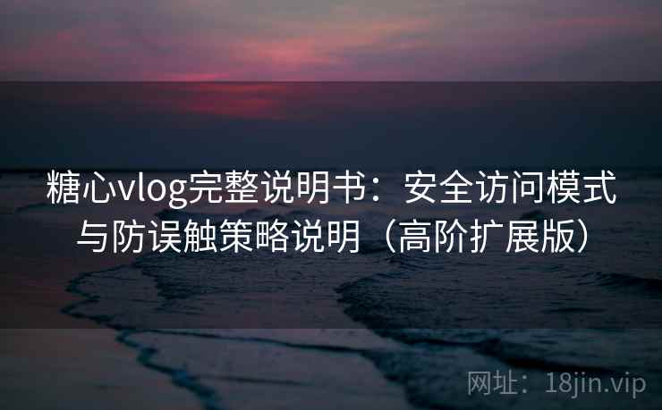 糖心vlog完整说明书：安全访问模式与防误触策略说明（高阶扩展版）
