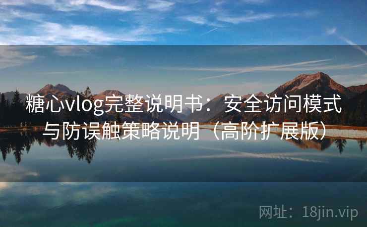 糖心vlog完整说明书：安全访问模式与防误触策略说明（高阶扩展版）