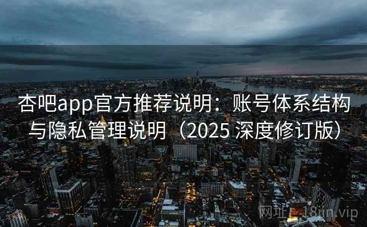 杏吧app官方推荐说明：账号体系结构与隐私管理说明（2025 深度修订版）