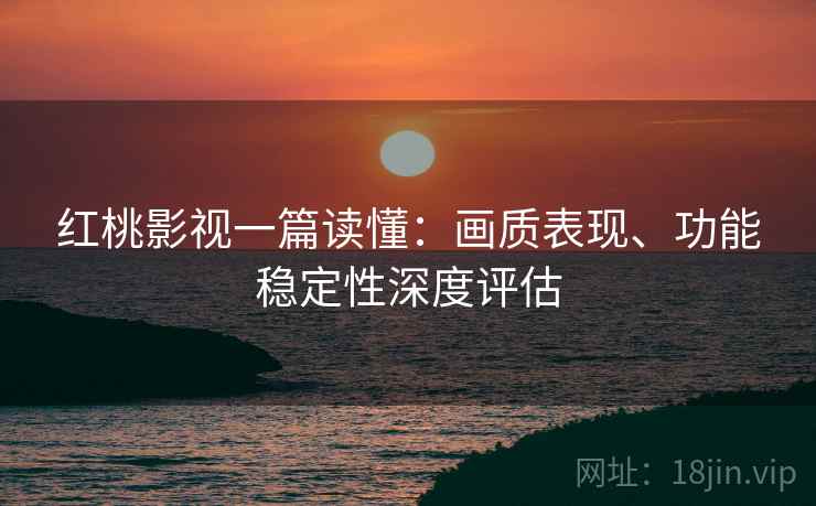 红桃影视一篇读懂：画质表现、功能稳定性深度评估