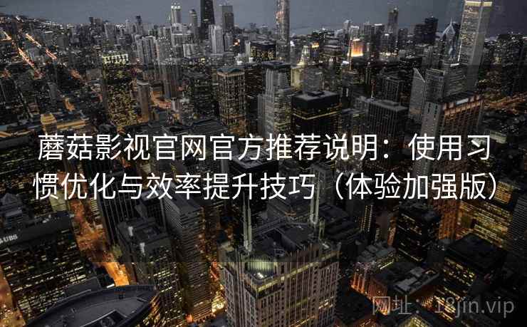 蘑菇影视官网官方推荐说明：使用习惯优化与效率提升技巧（体验加强版）
